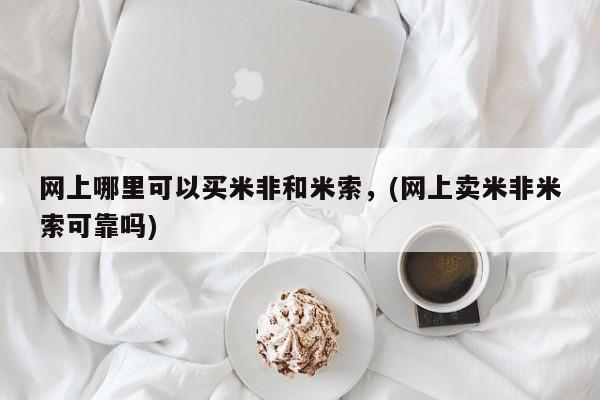 网上哪里买打胎药网上哪里可以买米非和米索，(网上卖米非米索可靠吗)