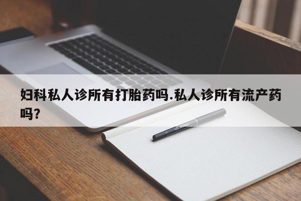 网上哪里买打胎药妇科私人诊所有打胎药吗.私人诊所有流产药吗？