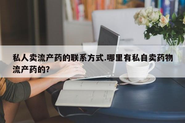 网上哪里买打胎药私人卖流产药的联系方式.哪里有私自卖药物流产药的？