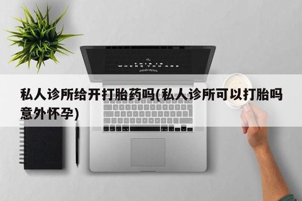 网上哪里买打胎药私人诊所给开打胎药吗(私人诊所可以打胎吗意外怀孕)