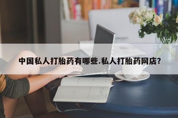 网上哪里买打胎药中国私人打胎药有哪些.私人打胎药网店？