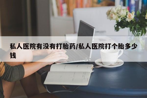 网上哪里买打胎药私人医院有没有打胎药/私人医院打个胎多少钱