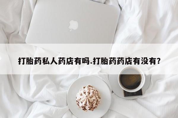 网上哪里买打胎药打胎药私人药店有吗.打胎药药店有没有？