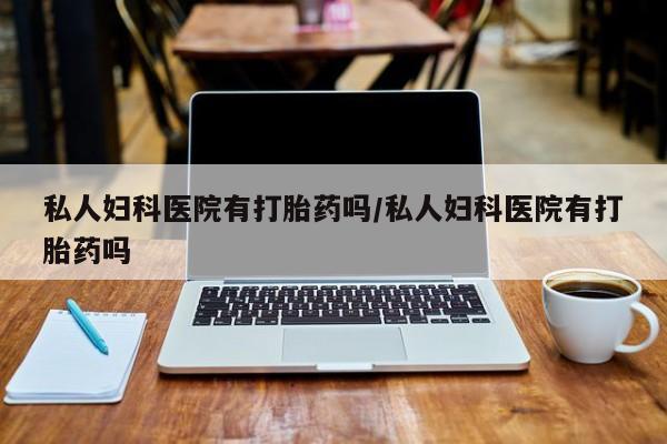 网上哪里买打胎药私人妇科医院有打胎药吗/私人妇科医院有打胎药吗