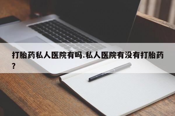 网上哪里买打胎药打胎药私人医院有吗.私人医院有没有打胎药？