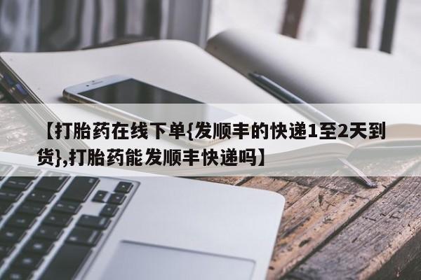 网上哪里买打胎药【打胎药在线下单{发顺丰的快递1至2天到货},打胎药能发顺丰快递吗】
