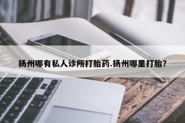 网上哪里买打胎药扬州哪有私人诊所打胎药.扬州哪里打胎？