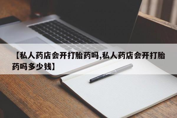 网上哪里买打胎药【私人药店会开打胎药吗,私人药店会开打胎药吗多少钱】