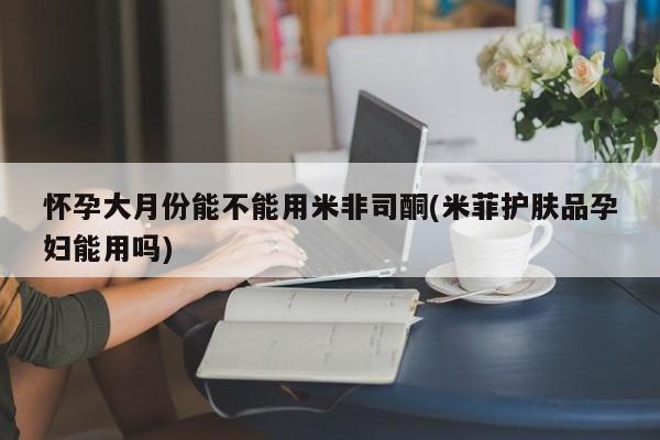 网上哪里买打胎药怀孕大月份能不能用米非司酮(米菲护肤品孕妇能用吗)