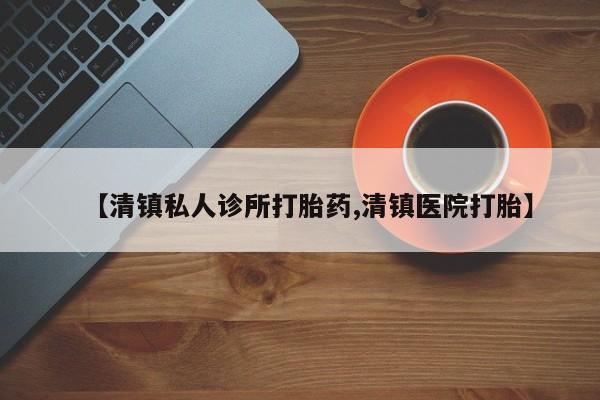 网上哪里买打胎药【清镇私人诊所打胎药,清镇医院打胎】