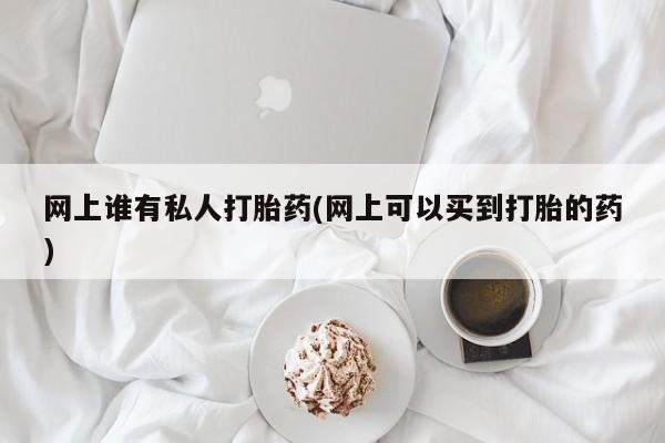 网上哪里买打胎药网上谁有私人打胎药(网上可以买到打胎的药)