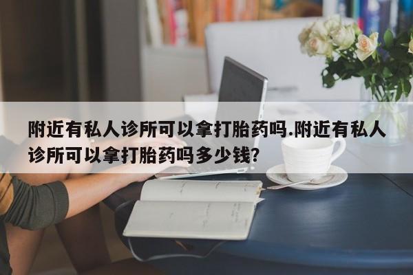 网上哪里买打胎药附近有私人诊所可以拿打胎药吗.附近有私人诊所可以拿打胎药吗多少钱？