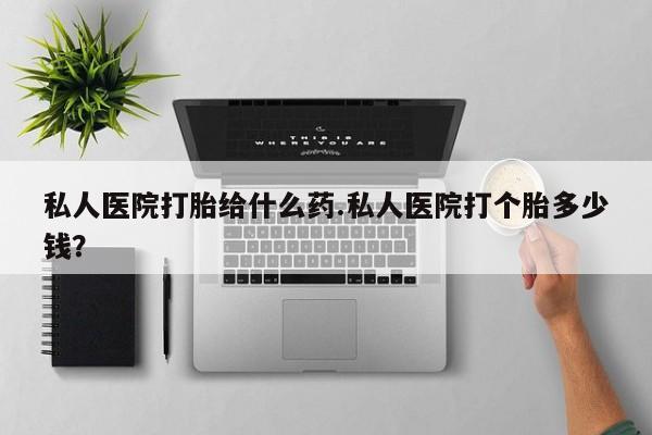 网上哪里买打胎药私人医院打胎给什么药.私人医院打个胎多少钱？