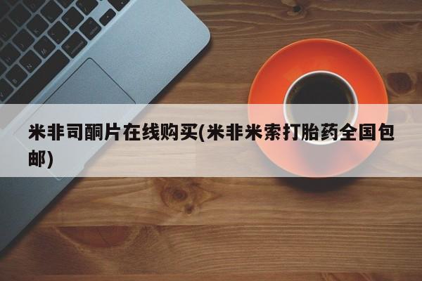网上哪里买打胎药米非司酮片在线购买(米非米索打胎药全国包邮)