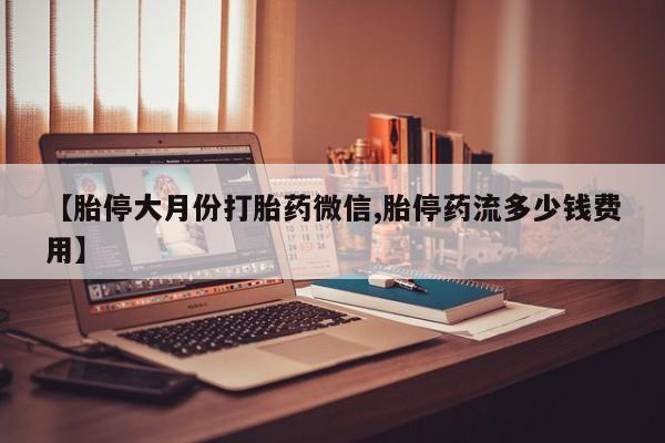 网上哪里买打胎药【胎停大月份打胎药微信,胎停药流多少钱费用】