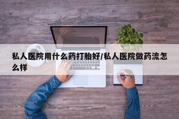 网上哪里买打胎药私人医院用什么药打胎好/私人医院做药流怎么样