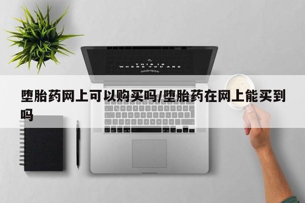 网上哪里买打胎药堕胎药网上可以购买吗/堕胎药在网上能买到吗