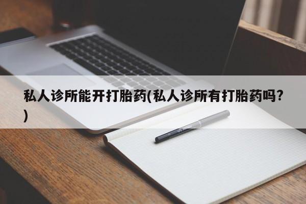 网上哪里买打胎药私人诊所能开打胎药(私人诊所有打胎药吗?)