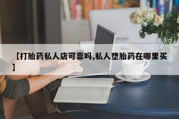 网上哪里买打胎药【打胎药私人店可靠吗,私人堕胎药在哪里买】