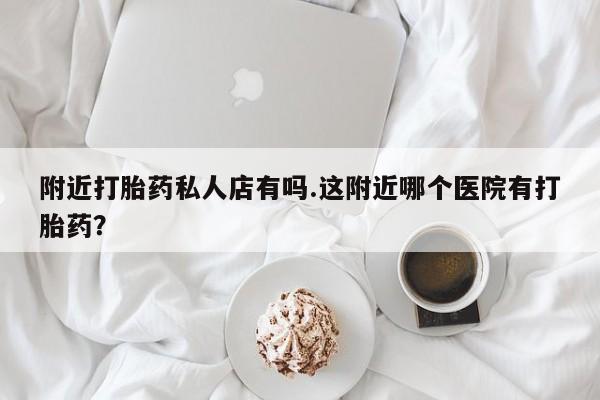 网上哪里买打胎药附近打胎药私人店有吗.这附近哪个医院有打胎药？