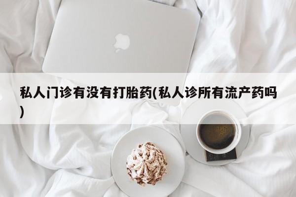 网上哪里买打胎药私人门诊有没有打胎药(私人诊所有流产药吗)