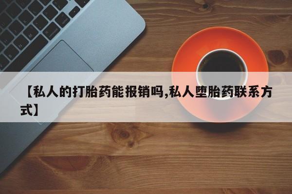 网上哪里买打胎药【私人的打胎药能报销吗,私人堕胎药联系方式】