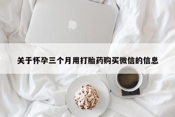 网上哪里买打胎药关于怀孕三个月用打胎药购买微信的信息