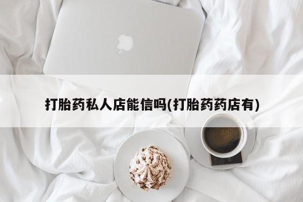 网上哪里买打胎药打胎药私人店能信吗(打胎药药店有)