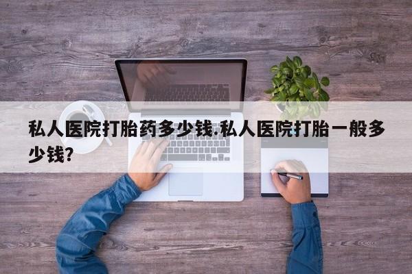 网上哪里买打胎药私人医院打胎药多少钱.私人医院打胎一般多少钱？