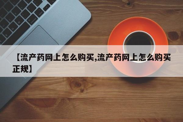网上哪里买打胎药【流产药网上怎么购买,流产药网上怎么购买正规】