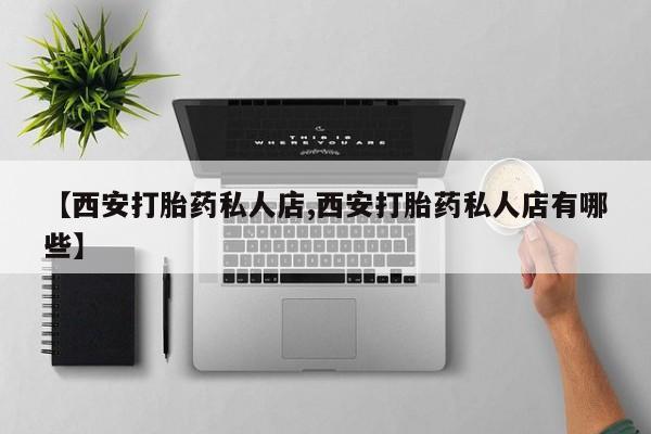 网上哪里买打胎药【西安打胎药私人店,西安打胎药私人店有哪些】