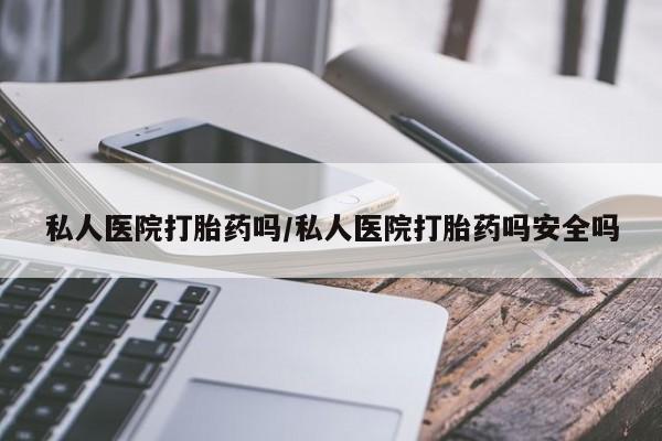 网上哪里买打胎药私人医院打胎药吗/私人医院打胎药吗安全吗