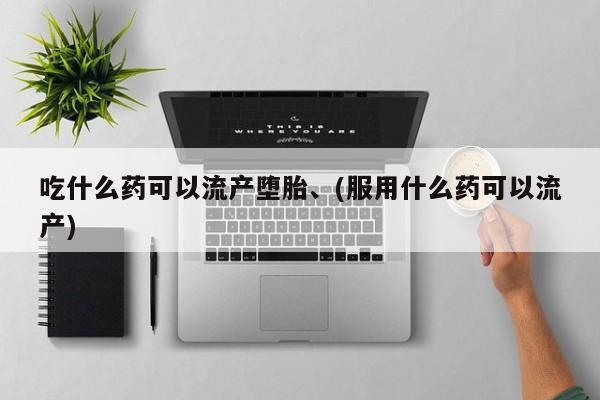网上哪里买打胎药吃什么药可以流产堕胎、(服用什么药可以流产)