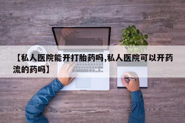 网上哪里买打胎药【私人医院能开打胎药吗,私人医院可以开药流的药吗】
