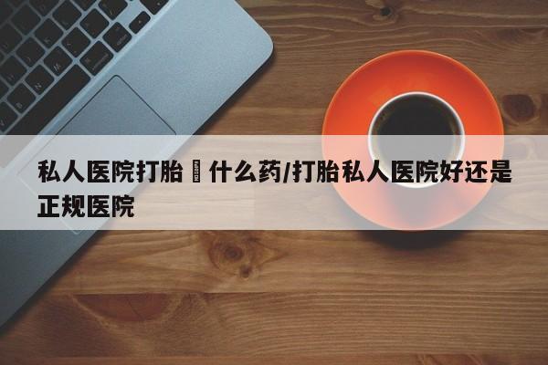 网上哪里买打胎药私人医院打胎給什么药/打胎私人医院好还是正规医院