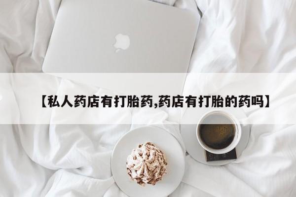 网上哪里买打胎药【私人药店有打胎药,药店有打胎的药吗】