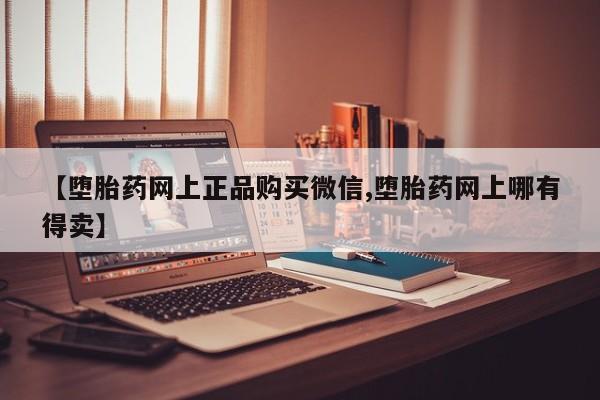 网上哪里买打胎药【堕胎药网上正品购买微信,堕胎药网上哪有得卖】