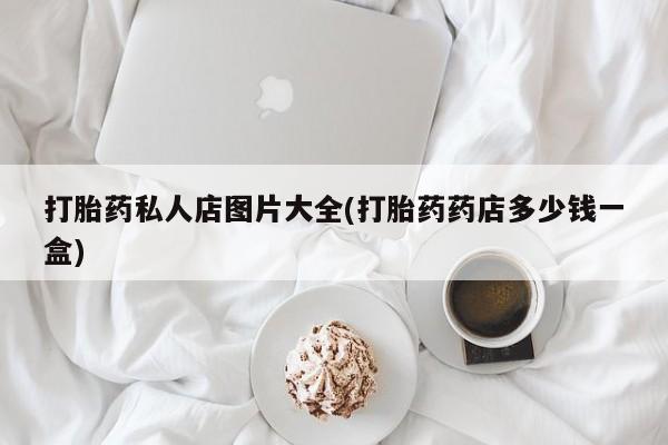 网上哪里买打胎药打胎药私人店图片大全(打胎药药店多少钱一盒)