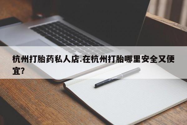 网上哪里买打胎药杭州打胎药私人店.在杭州打胎哪里安全又便宜？