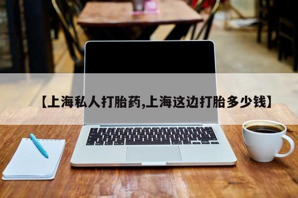 网上哪里买打胎药【上海私人打胎药,上海这边打胎多少钱】